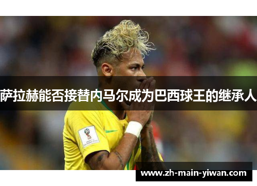 萨拉赫能否接替内马尔成为巴西球王的继承人 萨拉赫能否接替内马尔成为巴西球王的继承人