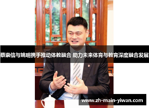 蔡崇信与姚明携手推动体教融合 助力未来体育与教育深度融合发展