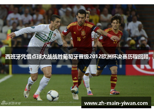 西班牙凭借点球大战战胜葡萄牙晋级2012欧洲杯决赛历程回顾