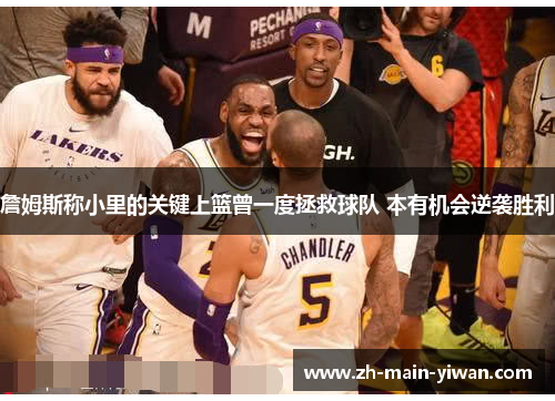 詹姆斯称小里的关键上篮曾一度拯救球队 本有机会逆袭胜利 詹姆斯称小里的关键上篮曾一度拯救球队 本有机会逆袭胜利