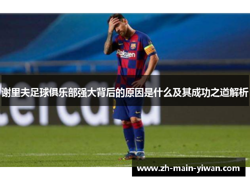 谢里夫足球俱乐部强大背后的原因是什么及其成功之道解析 谢里夫足球俱乐部强大背后的原因是什么及其成功之道解析