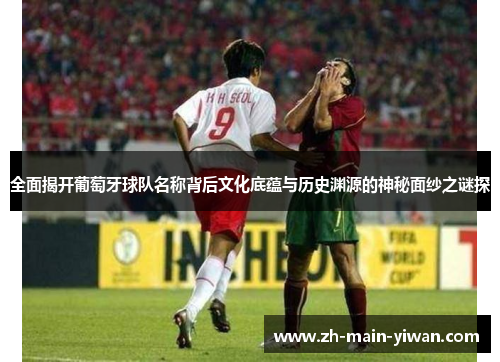 全面揭开葡萄牙球队名称背后文化底蕴与历史渊源的神秘面纱之谜探