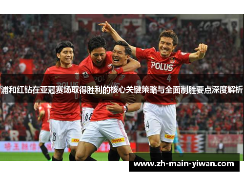 浦和红钻在亚冠赛场取得胜利的核心关键策略与全面制胜要点深度解析