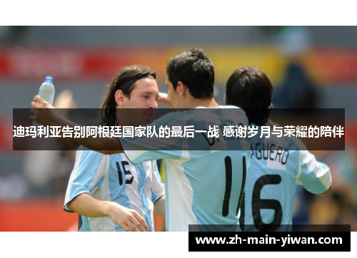 迪玛利亚告别阿根廷国家队的最后一战 感谢岁月与荣耀的陪伴 迪玛利亚告别阿根廷国家队的最后一战 感谢岁月与荣耀的陪伴