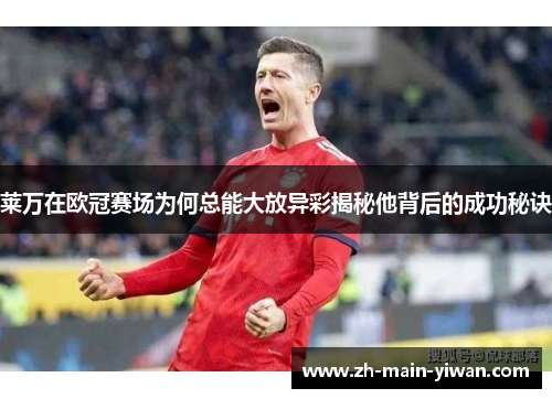 莱万在欧冠赛场为何总能大放异彩揭秘他背后的成功秘诀