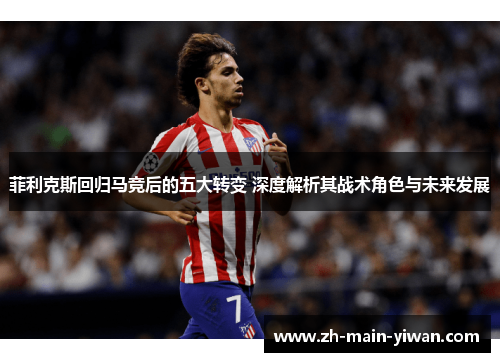 菲利克斯回归马竞后的五大转变 深度解析其战术角色与未来发展