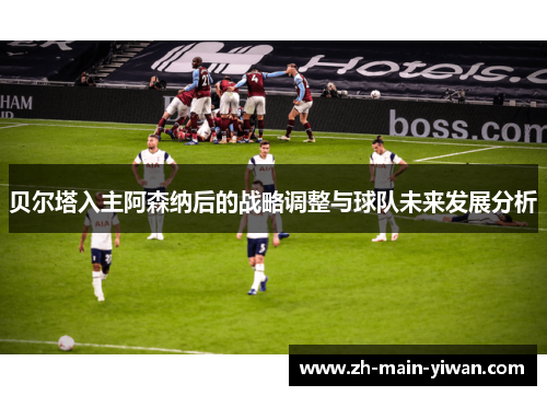贝尔塔入主阿森纳后的战略调整与球队未来发展分析 贝尔塔入主阿森纳后的战略调整与球队未来发展分析