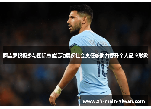 阿圭罗积极参与国际慈善活动展现社会责任感助力提升个人品牌形象 阿圭罗积极参与国际慈善活动展现社会责任感助力提升个人品牌形象