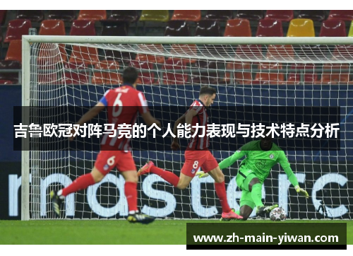 吉鲁欧冠对阵马竞的个人能力表现与技术特点分析