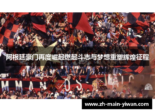 阿根廷豪门再度崛起燃起斗志与梦想重塑辉煌征程