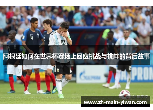 阿根廷如何在世界杯赛场上回应挑战与挑衅的背后故事 阿根廷如何在世界杯赛场上回应挑战与挑衅的背后故事