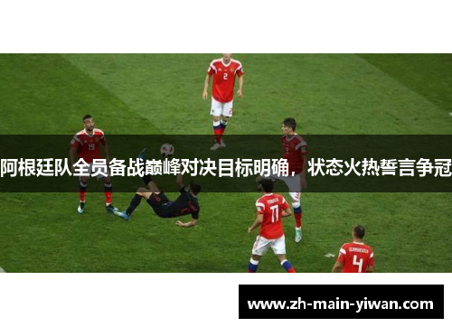 阿根廷队全员备战巅峰对决目标明确,状态火热誓言争冠 阿根廷队全员备战巅峰对决目标明确,状态火热誓言争冠
