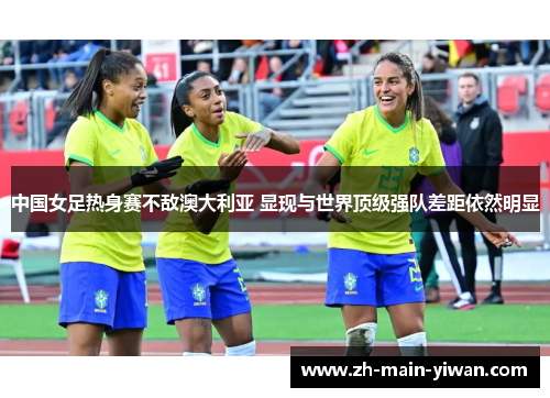 中国女足热身赛不敌澳大利亚 显现与世界顶级强队差距依然明显