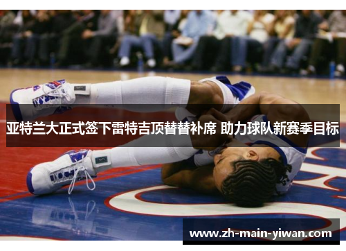 亚特兰大正式签下雷特吉顶替替补席 助力球队新赛季目标 亚特兰大正式签下雷特吉顶替替补席 助力球队新赛季目标