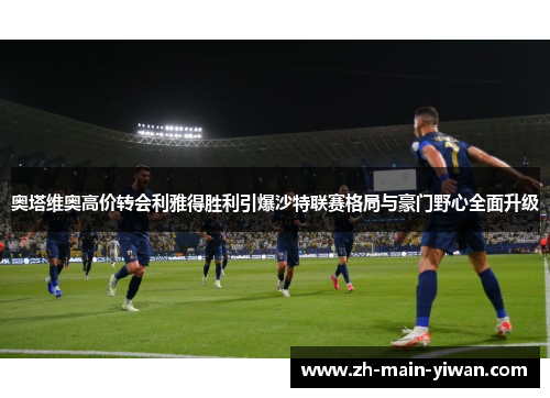 奥塔维奥高价转会利雅得胜利引爆沙特联赛格局与豪门野心全面升级 奥塔维奥高价转会利雅得胜利引爆沙特联赛格局与豪门野心全面升级