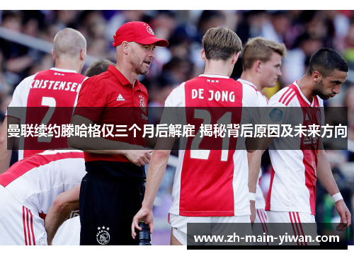 曼联续约滕哈格仅三个月后解雇 揭秘背后原因及未来方向