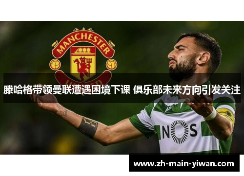 滕哈格带领曼联遭遇困境下课 俱乐部未来方向引发关注 滕哈格带领曼联遭遇困境下课 俱乐部未来方向引发关注