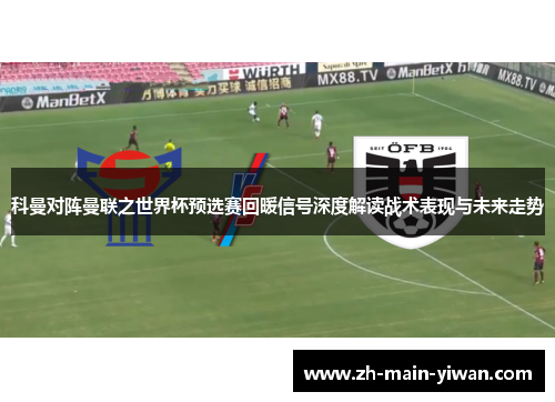 科曼对阵曼联之世界杯预选赛回暖信号深度解读战术表现与未来走势 科曼对阵曼联之世界杯预选赛回暖信号深度解读战术表现与未来走势