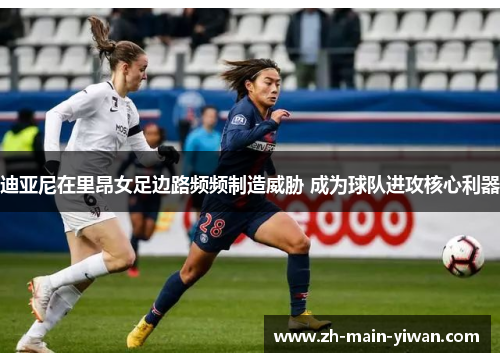 迪亚尼在里昂女足边路频频制造威胁 成为球队进攻核心利器 迪亚尼在里昂女足边路频频制造威胁 成为球队进攻核心利器