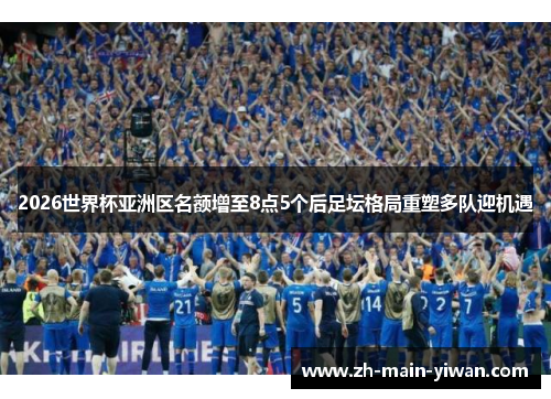 2026世界杯亚洲区名额增至8点5个后足坛格局重塑多队迎机遇 2026世界杯亚洲区名额增至8点5个后足坛格局重塑多队迎机遇