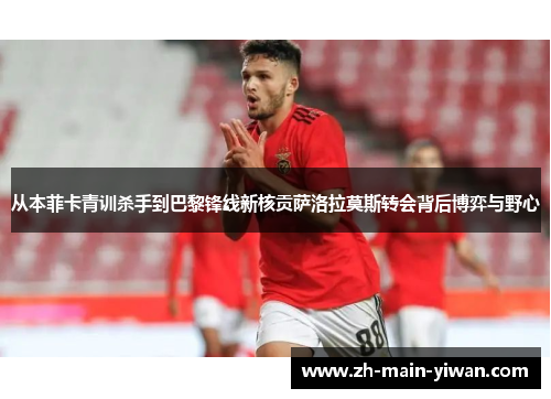 从本菲卡青训杀手到巴黎锋线新核贡萨洛拉莫斯转会背后博弈与野心 从本菲卡青训杀手到巴黎锋线新核贡萨洛拉莫斯转会背后博弈与野心