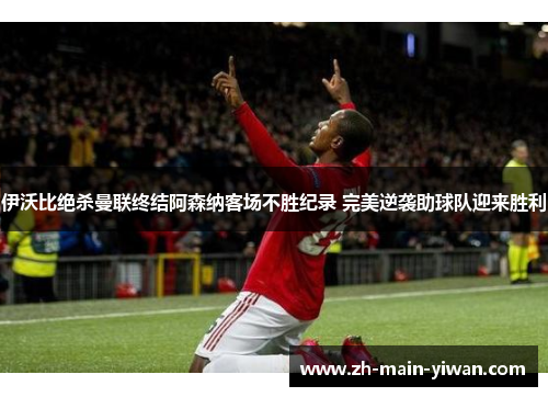 伊沃比绝杀曼联终结阿森纳客场不胜纪录 完美逆袭助球队迎来胜利 伊沃比绝杀曼联终结阿森纳客场不胜纪录 完美逆袭助球队迎来胜利
